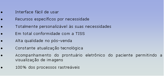 Caixa de texto: Interface fcil de usarRecursos especficos por necessidadeTotalmente personalizvel s suas necessidadesEm total conformidade com a TISSAlta qualidade no ps-vendaConstante atualizao tecnolgicaAcompanhamento do pronturio eletrnico do paciente permitindo a visualizao de imagens100% dos processos rastreveis